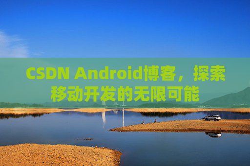 CSDN Android博客，探索移动开发的无限可能